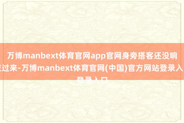 万博manbext体育官网app官网身旁搭客还没响应过来-万博manbext体育官网(中国)官方网站登录入口