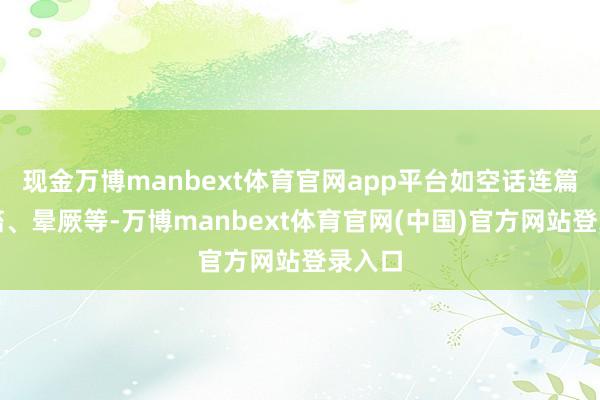 现金万博manbext体育官网app平台如空话连篇、抽搐、晕厥等-万博manbext体育官网(中国)官方网站登录入口