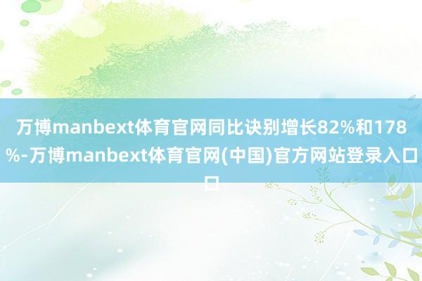 万博manbext体育官网同比诀别增长82%和178%-万博manbext体育官网(中国)官方网站登录入口