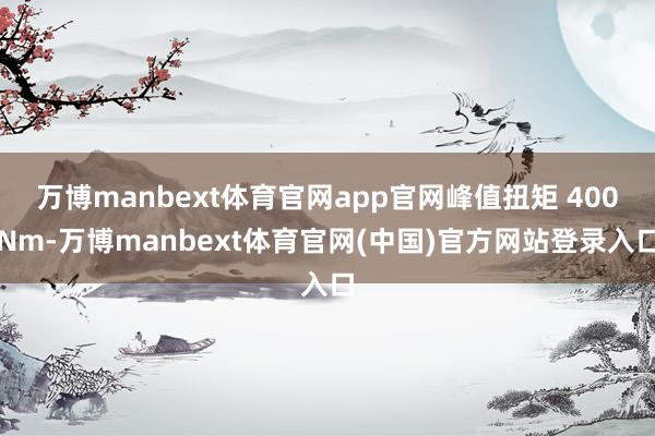 万博manbext体育官网app官网峰值扭矩 400Nm-万博manbext体育官网(中国)官方网站登录入口