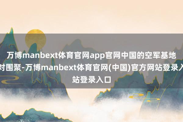 万博manbext体育官网app官网中国的空军基地相对围聚-万博manbext体育官网(中国)官方网站登录入口