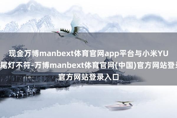 现金万博manbext体育官网app平台与小米YU7车辆尾灯不符-万博manbext体育官网(中国)官方网站登录入口