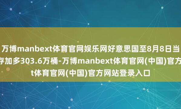 万博manbext体育官网娱乐网好意思国至8月8日当周EIA原油库存加多303.6万桶-万博manbext体育官网(中国)官方网站登录入口