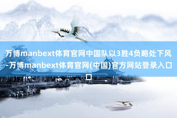 万博manbext体育官网中国队以3胜4负略处下风-万博manbext体育官网(中国)官方网站登录入口