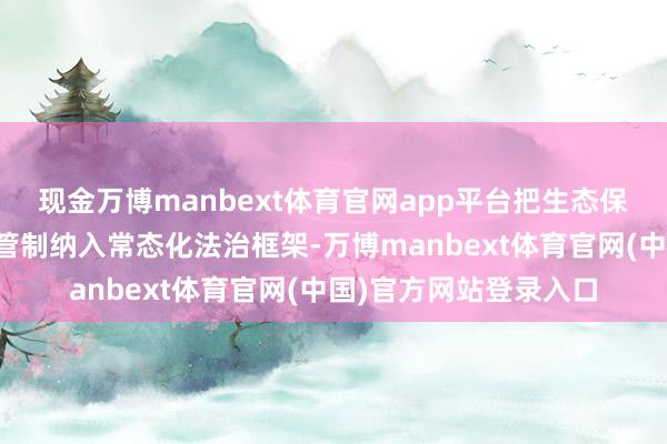 现金万博manbext体育官网app平台把生态保护、海域管控、纪律管制纳入常态化法治框架-万博manbext体育官网(中国)官方网站登录入口