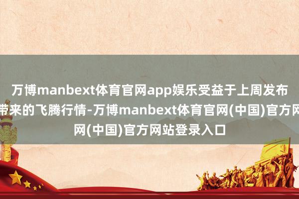 万博manbext体育官网app娱乐受益于上周发布的季度财报带来的飞腾行情-万博manbext体育官网(中国)官方网站登录入口