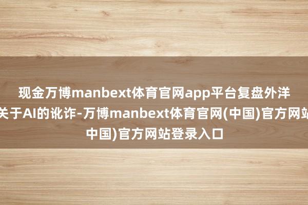 现金万博manbext体育官网app平台　　复盘外洋影视行业关于AI的讹诈-万博manbext体育官网(中国)官方网站登录入口