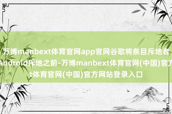 万博manbext体育官网app官网谷歌将条目斥地者在应用装配到Android斥地之前-万博manbext体育官网(中国)官方网站登录入口