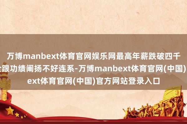 万博manbext体育官网娱乐网最高年薪跌破四千万薪酬着落并不全跟功绩阐扬不好连系-万博manbext体育官网(中国)官方网站登录入口