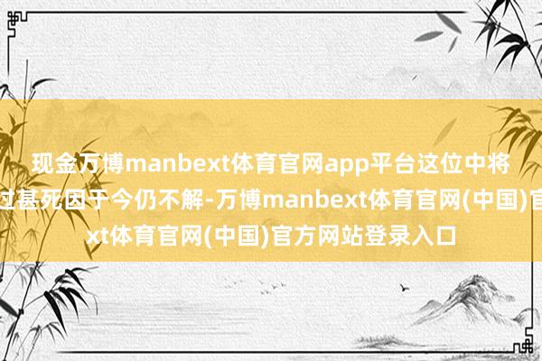 现金万博manbext体育官网app平台这位中将的真正逝世日历过甚死因于今仍不解-万博manbext体育官网(中国)官方网站登录入口