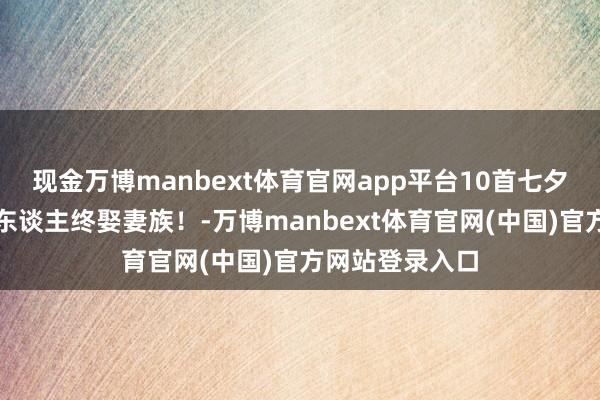 现金万博manbext体育官网app平台10首七夕诗词，愿多情东谈主终娶妻族！-万博manbext体育官网(中国)官方网站登录入口