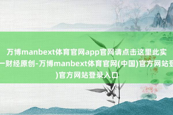万博manbext体育官网app官网请点击这里此实际为第一财经原创-万博manbext体育官网(中国)官方网站登录入口