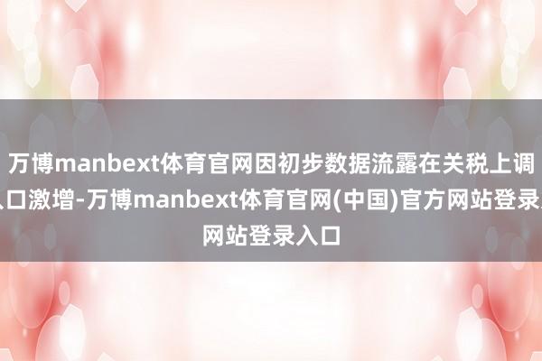 万博manbext体育官网因初步数据流露在关税上调前入口激增-万博manbext体育官网(中国)官方网站登录入口