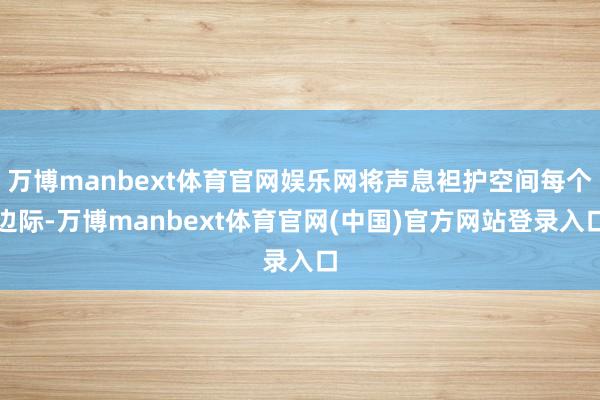 万博manbext体育官网娱乐网将声息袒护空间每个边际-万博manbext体育官网(中国)官方网站登录入口