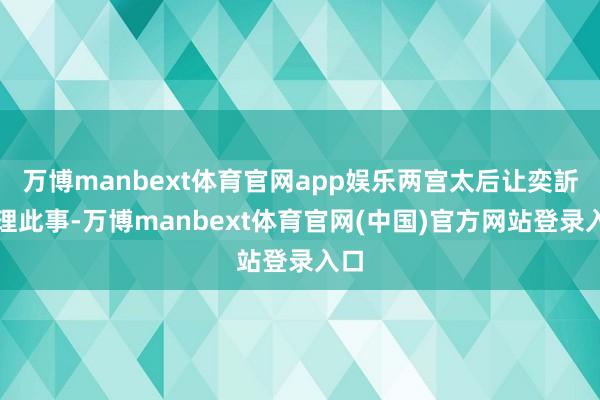 万博manbext体育官网app娱乐两宫太后让奕訢办理此事-万博manbext体育官网(中国)官方网站登录入口