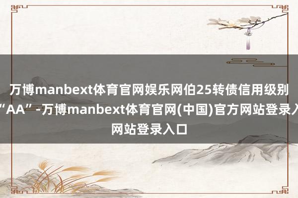 万博manbext体育官网娱乐网伯25转债信用级别为“AA”-万博manbext体育官网(中国)官方网站登录入口