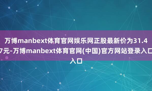万博manbext体育官网娱乐网正股最新价为31.47元-万博manbext体育官网(中国)官方网站登录入口