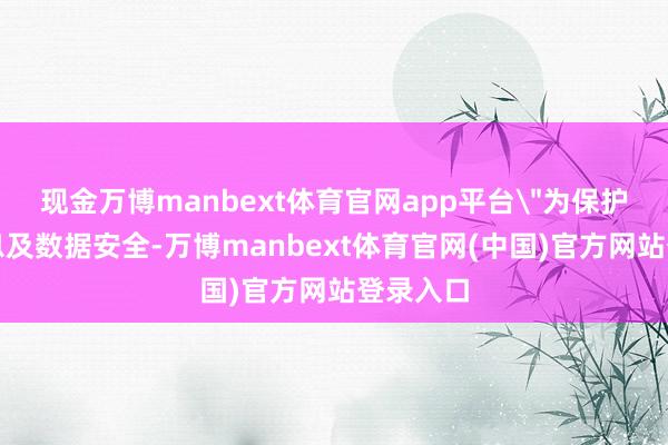 现金万博manbext体育官网app平台"为保护公司信息及数据安全-万博manbext体育官网(中国)官方网站登录入口
