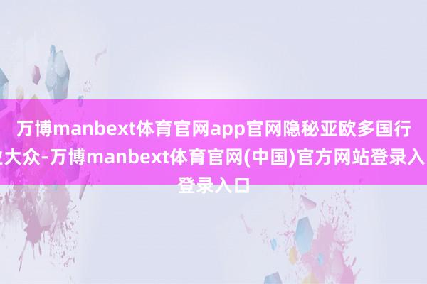 万博manbext体育官网app官网隐秘亚欧多国行业大众-万博manbext体育官网(中国)官方网站登录入口
