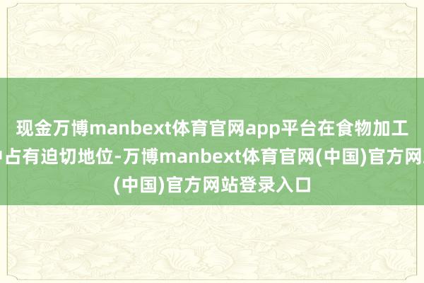 现金万博manbext体育官网app平台在食物加工和畜牧业中占有迫切地位-万博manbext体育官网(中国)官方网站登录入口
