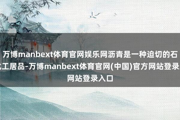 万博manbext体育官网娱乐网沥青是一种迫切的石油化工居品-万博manbext体育官网(中国)官方网站登录入口