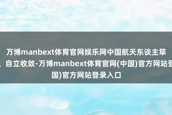 万博manbext体育官网娱乐网中国航天东谈主筚路褴褛、自立收敛-万博manbext体育官网(中国)官方网站登录入口