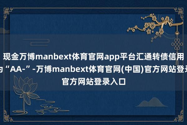 现金万博manbext体育官网app平台汇通转债信用级别为“AA-”-万博manbext体育官网(中国)官方网站登录入口