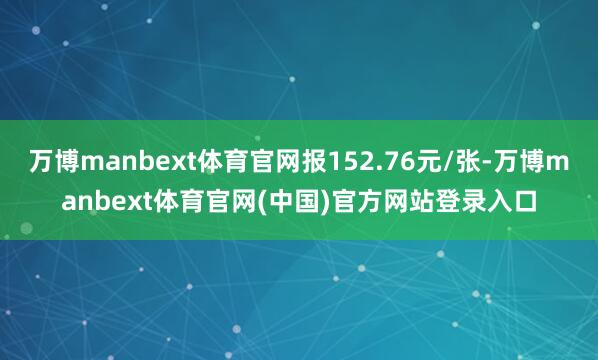 万博manbext体育官网报152.76元/张-万博manbext体育官网(中国)官方网站登录入口