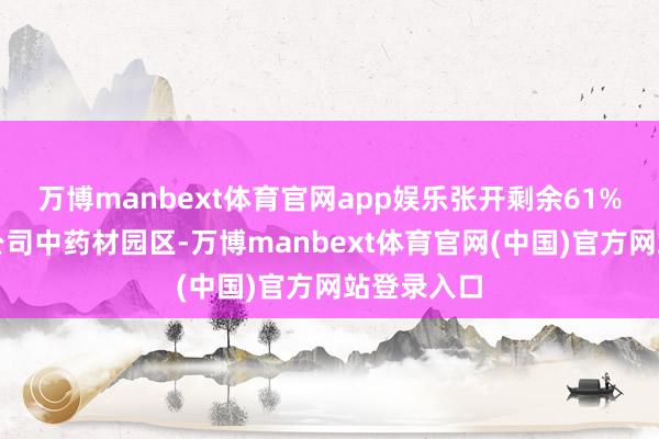 万博manbext体育官网app娱乐张开剩余61%在正大局公司中药材园区-万博manbext体育官网(中国)官方网站登录入口