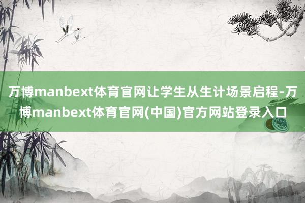 万博manbext体育官网让学生从生计场景启程-万博manbext体育官网(中国)官方网站登录入口