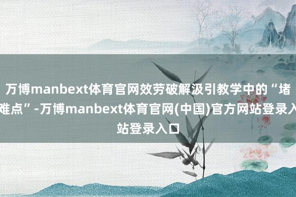 万博manbext体育官网效劳破解汲引教学中的“堵点难点”-万博manbext体育官网(中国)官方网站登录入口