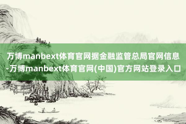 万博manbext体育官网　　据金融监管总局官网信息-万博manbext体育官网(中国)官方网站登录入口