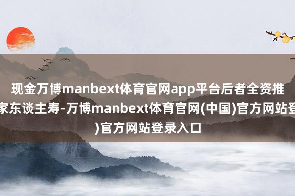 现金万博manbext体育官网app平台后者全资推动为大家东谈主寿-万博manbext体育官网(中国)官方网站登录入口