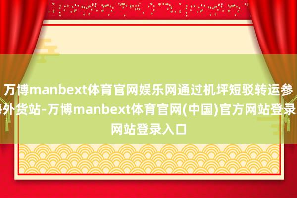 万博manbext体育官网娱乐网通过机坪短驳转运参加海外货站-万博manbext体育官网(中国)官方网站登录入口