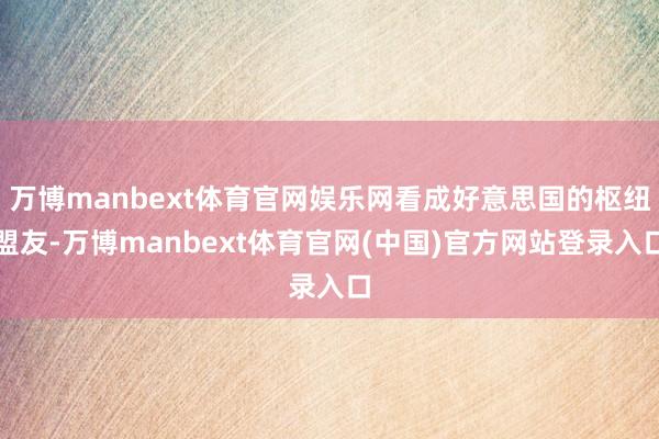 万博manbext体育官网娱乐网看成好意思国的枢纽盟友-万博manbext体育官网(中国)官方网站登录入口