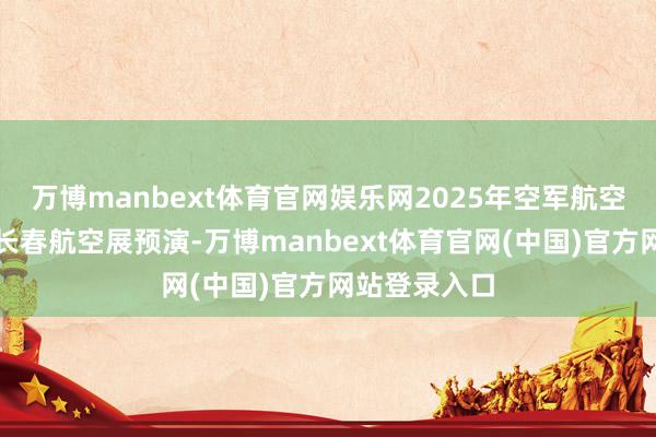 万博manbext体育官网娱乐网2025年空军航空通达作为和长春航空展预演-万博manbext体育官网(中国)官方网站登录入口