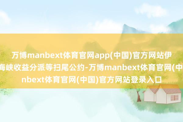 万博manbext体育官网app(中国)官方网站伊朗与阿曼就霍尔木兹海峡收益分派等扫尾公约-万博manbext体育官网(中国)官方网站登录入口