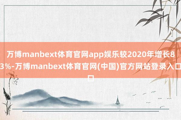 万博manbext体育官网app娱乐较2020年增长83%-万博manbext体育官网(中国)官方网站登录入口
