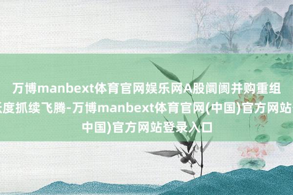 万博manbext体育官网娱乐网A股阛阓并购重组阛阓活跃度抓续飞腾-万博manbext体育官网(中国)官方网站登录入口