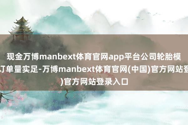 现金万博manbext体育官网app平台公司轮胎模具业务订单量实足-万博manbext体育官网(中国)官方网站登录入口