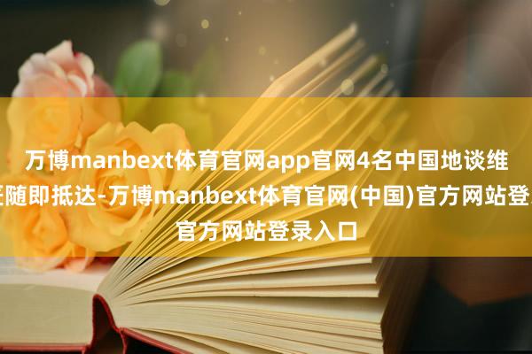 万博manbext体育官网app官网4名中国地谈维持巨匠随即抵达-万博manbext体育官网(中国)官方网站登录入口