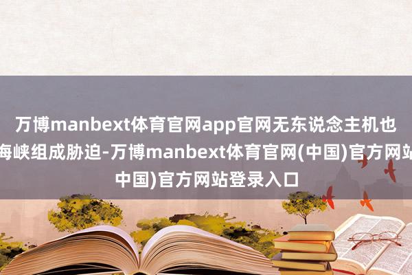 万博manbext体育官网app官网无东说念主机也能径直对海峡组成胁迫-万博manbext体育官网(中国)官方网站登录入口
