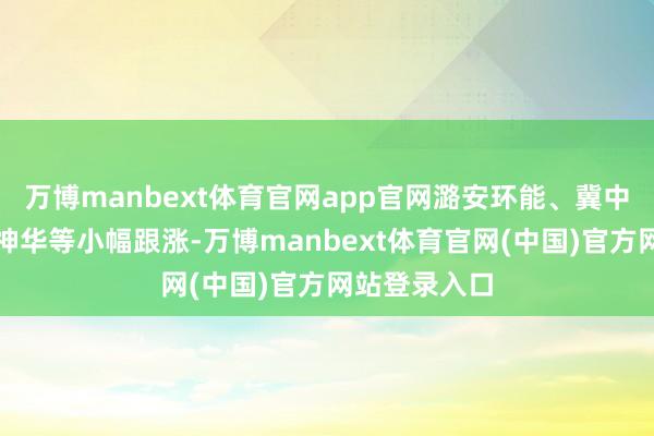 万博manbext体育官网app官网潞安环能、冀中动力、中国神华等小幅跟涨-万博manbext体育官网(中国)官方网站登录入口