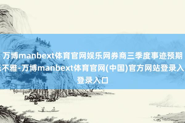 万博manbext体育官网娱乐网券商三季度事迹预期乐不雅-万博manbext体育官网(中国)官方网站登录入口