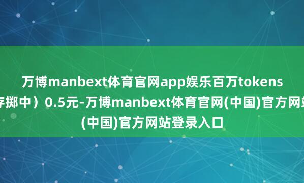 万博manbext体育官网app娱乐百万tokens输入（缓存掷中）0.5元-万博manbext体育官网(中国)官方网站登录入口