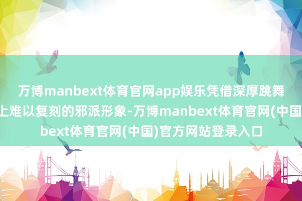 万博manbext体育官网app娱乐凭借深厚跳舞功底塑造出港影史上难以复刻的邪派形象-万博manbext体育官网(中国)官方网站登录入口
