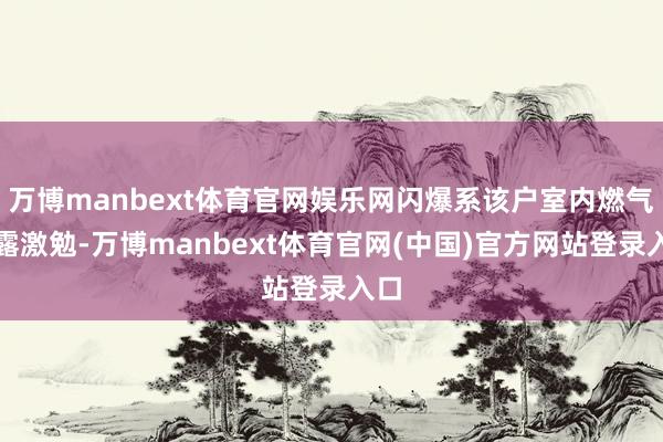 万博manbext体育官网娱乐网闪爆系该户室内燃气泄露激勉-万博manbext体育官网(中国)官方网站登录入口