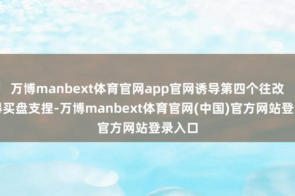 万博manbext体育官网app官网诱导第四个往改日赢得买盘支捏-万博manbext体育官网(中国)官方网站登录入口