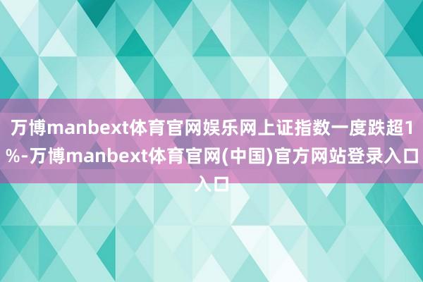 万博manbext体育官网娱乐网上证指数一度跌超1%-万博manbext体育官网(中国)官方网站登录入口