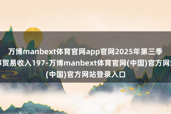 万博manbext体育官网app官网2025年第三季度公司竣事贸易收入197-万博manbext体育官网(中国)官方网站登录入口